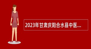 2023年甘肃庆阳合水县中医医院招聘护理和药学专业技术人员公告
