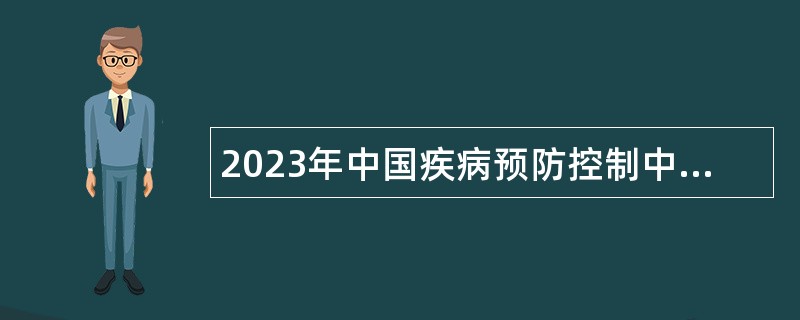 2023年中国疾病预防控制中心教育培训处（研究生院） 招聘合同制人员公告