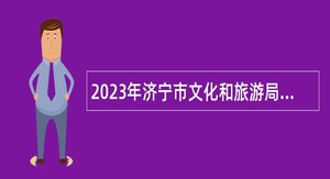 2023年济宁市文化和旅游局所属事业单位急需紧缺人才引进公告