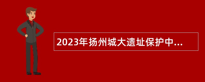 2023年扬州城大遗址保护中心（隋炀帝墓遗址管理处）招聘编外人员公告