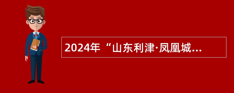 2024年“山东利津·凤凰城引才计划”（医疗卫生人才专项选聘）公告