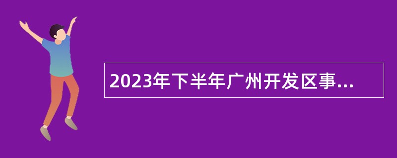 2023年下半年广州开发区事业单位招聘考试公告（36人）