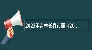 2023年吉林长春市面向2024年应届毕业生开展“强师计划”招聘教师公告（1号）