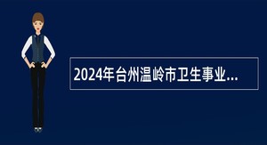 2024年台州温岭市卫生事业单位面向普通高校医学卫生类毕业生招聘公告