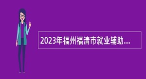 2023年福州福清市就业辅助员和劳动关系协调员公益性岗位招聘公告