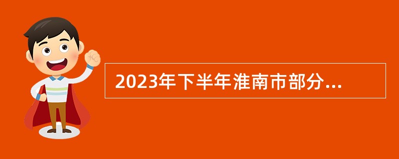  2023年下半年淮南市部分高中引进紧缺专业人才招聘公告