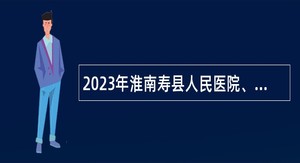 2023年淮南寿县人民医院、寿县中医院招聘工作人员公告