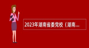 2023年湖南省委党校（湖南行政学院）招聘公告