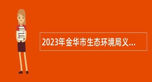 2023年金华市生态环境局义乌分局下属事业单位选调事业编制人员公告
