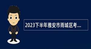 2023下半年雅安市雨城区考核招聘综合类事业单位人员公告