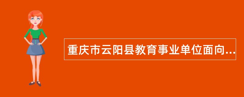 重庆市云阳县教育事业单位面向2024届高校毕业生招聘工作人员公告