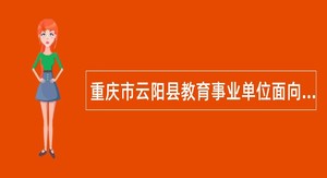 重庆市云阳县教育事业单位面向2024届高校毕业生招聘工作人员公告