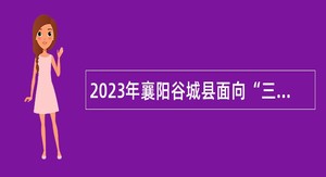 2023年襄阳谷城县面向“三支一扶”人员专项招聘事业单位工作人员公告
