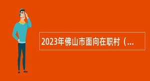 2023年佛山市面向在职村（社区）党组织书记招聘事业编制人员公告