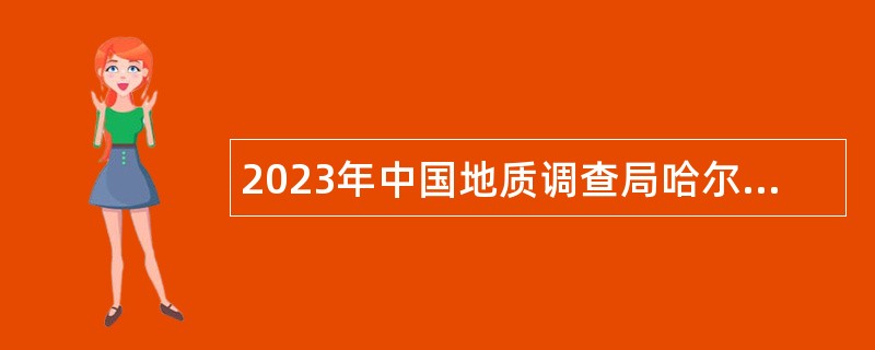 2023年中国地质调查局哈尔滨自然资源综合调查中心招聘公告（第二批）
