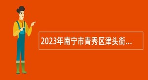 2023年南宁市青秀区津头街道办事处招聘公告