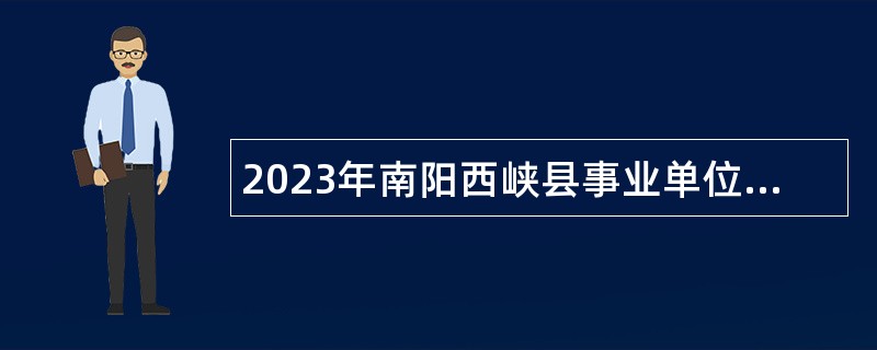 2023年南阳西峡县事业单位招聘考试公告（118名）