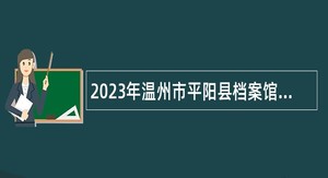 2023年温州市平阳县档案馆招聘编外人员公告