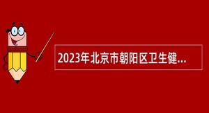 2023年北京市朝阳区卫生健康委员会所属事业单位第二批招聘公告