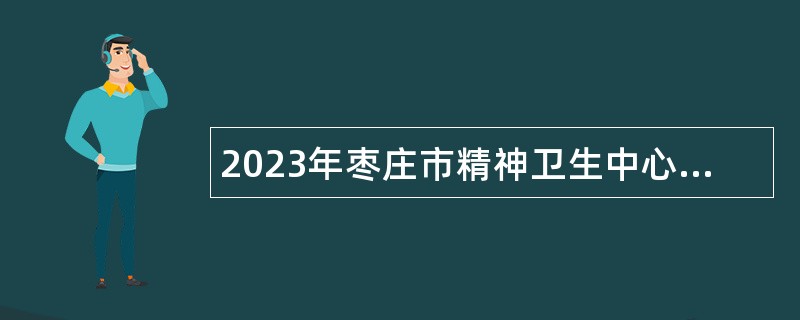 2023年枣庄市精神卫生中心招聘合同制专业技术人员简章