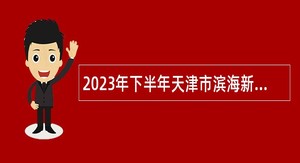 2023年下半年天津市滨海新区卫健系统部分事业单位招聘高层次人才公告