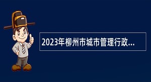 2023年柳州市城市管理行政执法局招聘公告