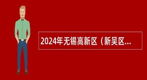 2024年无锡高新区（新吴区）教育系统引进优秀青年人才公告（一）