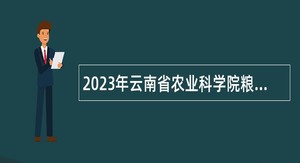 2023年云南省农业科学院粮食作物研究所第二批博士岗位招聘公告