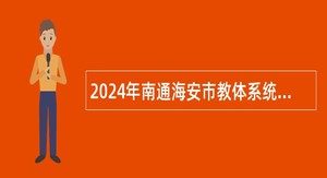 2024年南通海安市教体系统面向毕业生招聘教师公告