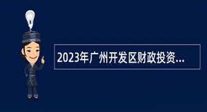 2023年广州开发区财政投资建设项目管理中心第二次招聘初级雇员公告