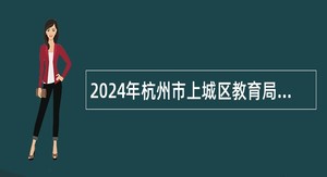 2024年杭州市上城区教育局所属事业单位招聘教师公告