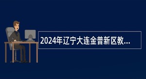 2024年辽宁大连金普新区教育系统招聘事业编制教师公告(第三批)