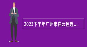 2023下半年广州市白云区赴重庆招聘中小学事业编制教师公告
