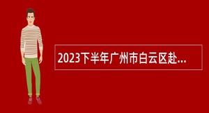 2023下半年广州市白云区赴武汉招聘中小学事业编制教师公告