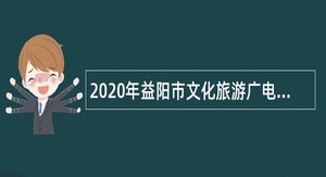 2020年益阳市文化旅游广电体育局招聘事业单位人员公告