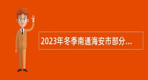 2023年冬季南通海安市部分卫生健康事业单位招聘研究生公告
