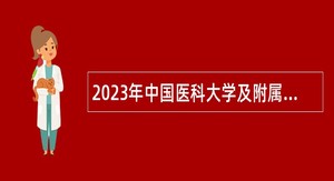 2023年中国医科大学及附属医院招聘  高层次和急需紧缺人才公告（第二批）