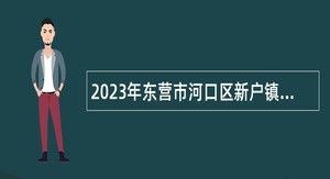 2023年东营市河口区新户镇人民政府招聘临时性工作人员简章