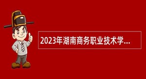 2023年湖南商务职业技术学院第二批编制外工作人员招聘公告