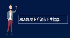 2023年德阳广汉市卫生健康系统事业单位 面向高校招聘公告