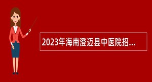 2023年海南澄迈县中医院招聘编外人员公告（第1号）