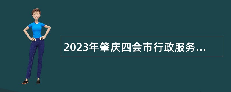 2023年肇庆四会市行政服务中心招聘第三批政府雇员公告