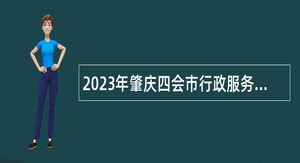 2023年肇庆四会市行政服务中心招聘第三批政府雇员公告