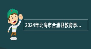 2024年北海市合浦县教育事业单位引进 高层次、急需紧缺人才第一场招聘公告（截止2023年11月25日）