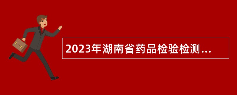 2023年湖南省药品检验检测研究院招聘第三批编外工作人员公告