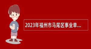 2023年福州市马尾区事业单位面向优秀村（社区）主干招聘工作人员公告