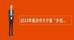 2023年临汾市大宁县“乡招村用”专项招聘乡镇卫生院人员公告