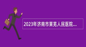 2023年济南市莱芜人民医院招聘博士研究生人员（控制总量）简章