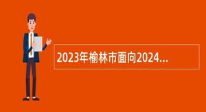2023年榆林市面向2024届高校毕业生招聘中小学教师公告