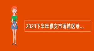 2023下半年雅安市雨城区考核招聘医护类事业单位工作人员公告